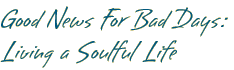 Good News for Bad Days: Living a Soulful Life